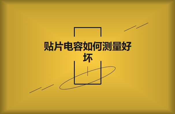 貼片電容如何測量好壞？方法有哪些